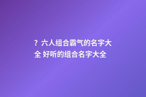 ？六人组合霸气的名字大全 好听的组合名字大全